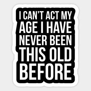 I Can’t Act My Age I Have Never Been This Old Before Sticker